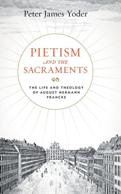 Pietism and the Sacraments: The Life and Theology of August Hermann Francke