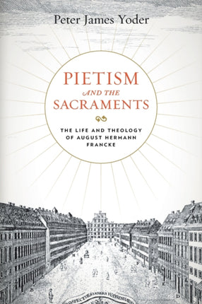 Pietism and the Sacraments: The Life and Theology of August Hermann Francke