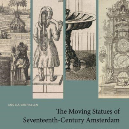 The Moving Statues of Seventeenth-Century Amsterdam: Automata, Waxworks, Fountains, Labyrinths