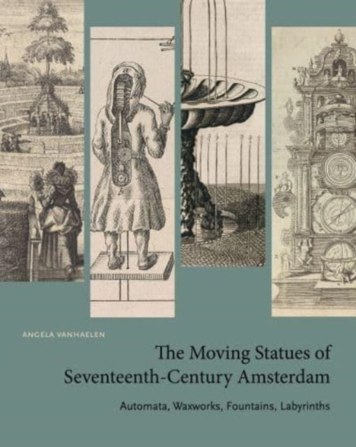 The Moving Statues of Seventeenth-Century Amsterdam: Automata, Waxworks, Fountains, Labyrinths