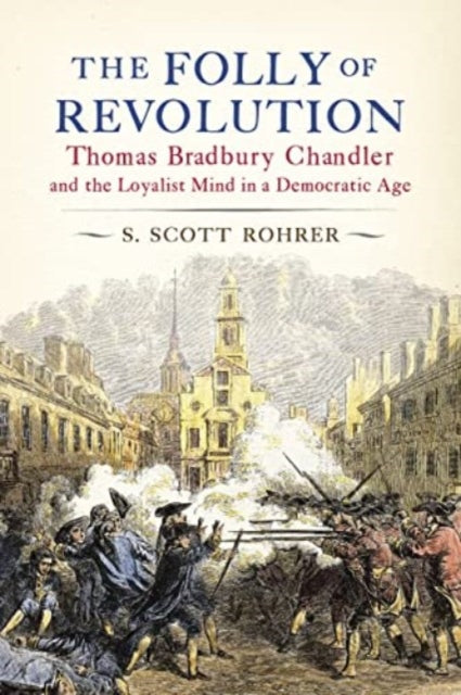 The Folly of Revolution  Thomas Bradbury Chandler and the Loyalist Mind in a Democratic Age