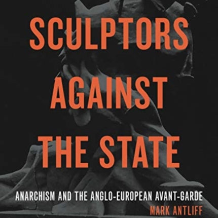 Sculptors Against the State: Anarchism and the Anglo-European Avant-Garde