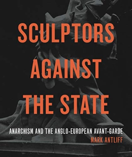 Sculptors Against the State: Anarchism and the Anglo-European Avant-Garde