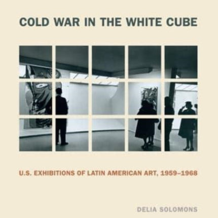 Cold War in the White Cube: U.S. Exhibitions of Latin American Art, 1959–1968