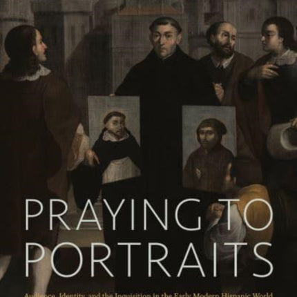 Praying to Portraits: Audience, Identity, and the Inquisition in the Early Modern Hispanic World