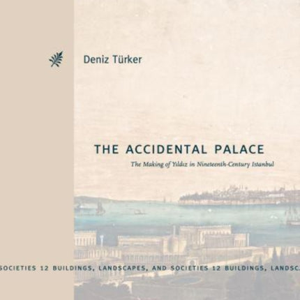 The Accidental Palace: The Making of Yıldız in Nineteenth-Century Istanbul