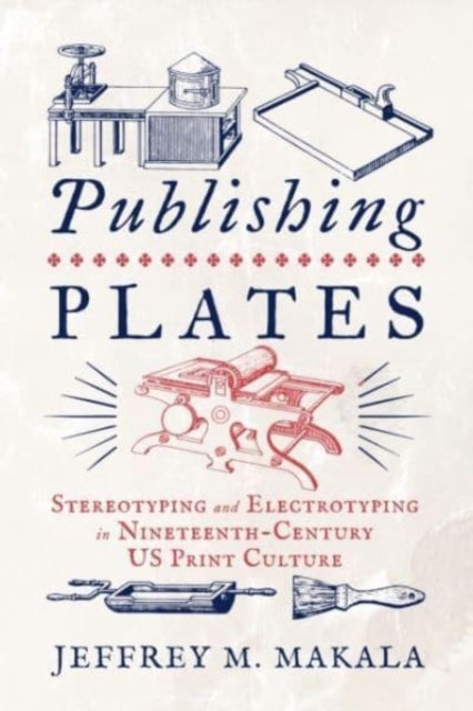 Publishing Plates  Stereotyping and Electrotyping in NineteenthCentury US Print Culture