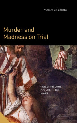 Murder and Madness on Trial: A Tale of True Crime from Early Modern Bologna