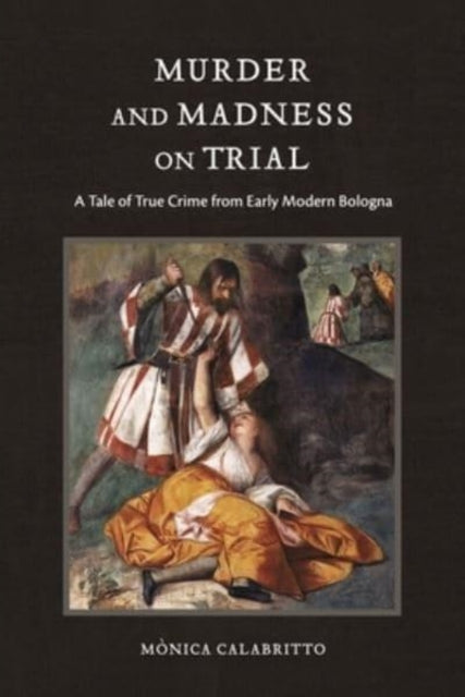 Murder and Madness on Trial: A Tale of True Crime from Early Modern Bologna