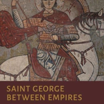 Saint George Between Empires: Image and Encounter in the Medieval East