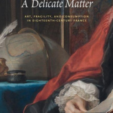 A Delicate Matter: Art, Fragility, and Consumption in Eighteenth-Century France