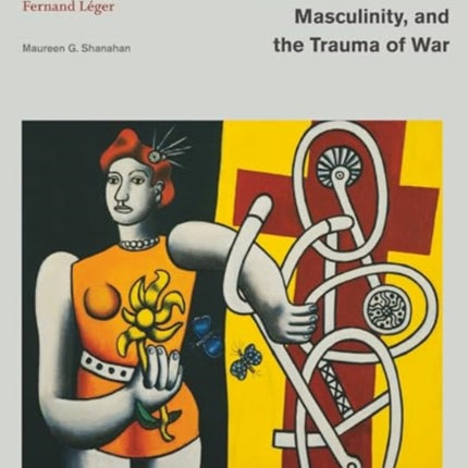 Machine Modernism Masculinity and the Trauma o  The Art of Fernand L233ger