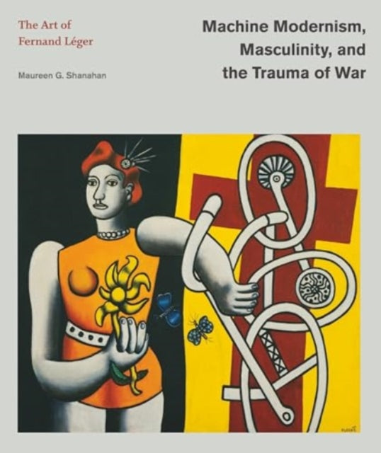 Machine Modernism Masculinity and the Trauma o  The Art of Fernand L233ger