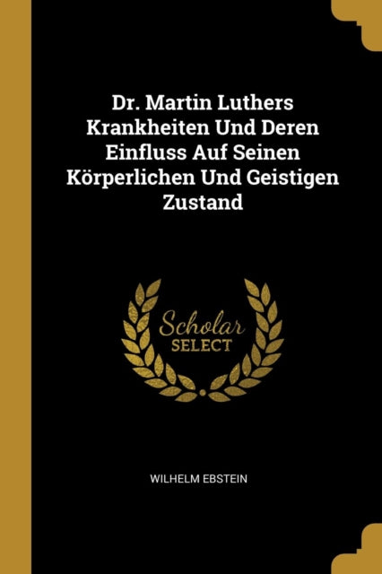 Dr. Martin Luthers Krankheiten Und Deren Einfluss Auf Seinen Körperlichen Und Geistigen Zustand