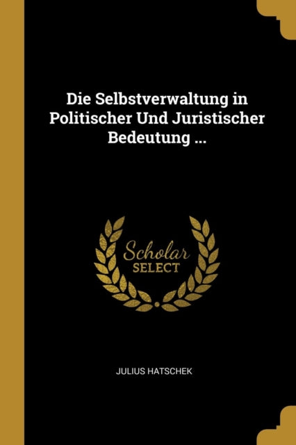 Die Selbstverwaltung in Politischer Und Juristischer Bedeutung ...