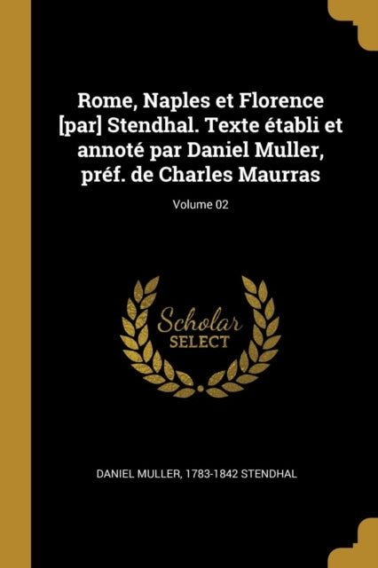 Rome Naples et Florence par Stendhal. Texte établi et annoté par Daniel Muller préf. de Charles Maurras Volume 02