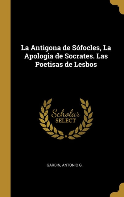 La Antigona de Sófocles La Apologia de Socrates. Las Poetisas de Lesbos