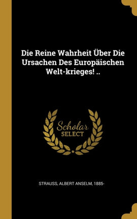 Die Reine Wahrheit Über Die Ursachen Des Europäischen Weltkrieges ..