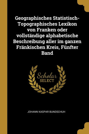 Geographisches StatistischTopographisches Lexikon von Franken oder vollständige alphabetische Beschreibung aller im ganzen Fränkischen Kreis Fünfter Band