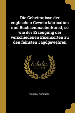 Die Geheimnisse der englischen Gewehrfabrication und Büchsenmacherkunst so wie der Erzeugung der verschiedenen Eisensorten zu den feinsten Jagdgewehren