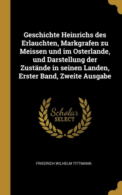 Geschichte Heinrichs des Erlauchten Markgrafen zu Meissen und im Osterlande und Darstellung der Zustände in seinen Landen Erster Band Zweite Ausgabe