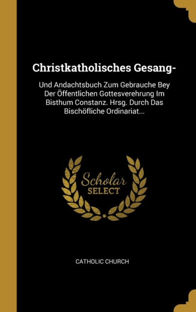 Christkatholisches Gesang Und Andachtsbuch Zum Gebrauche Bey Der Öffentlichen Gottesverehrung Im Bisthum Constanz. Hrsg. Durch Das Bischöfliche Ordinariat...