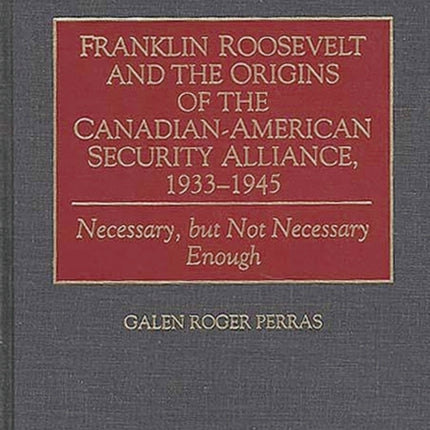 Franklin Roosevelt and the Origins of the CanadianAmerican Security Alliance 193345 Necessary But Not Necessary Enough Communication