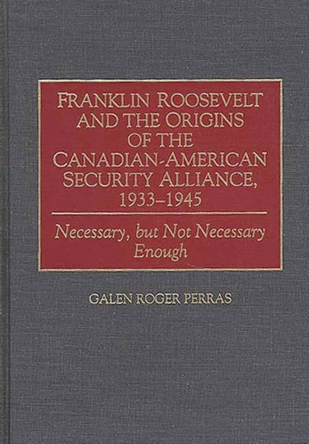 Franklin Roosevelt and the Origins of the CanadianAmerican Security Alliance 193345 Necessary But Not Necessary Enough Communication