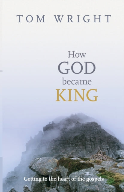 How God Became King: Getting To The Heart Of The Gospels