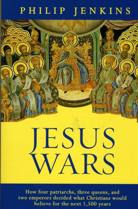 Jesus Wars: How Four Patriarchs, Three Queens And Two Emperors Decided What Christians Would Believe