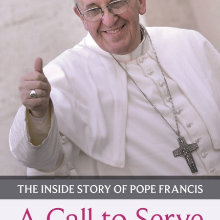 Call to Serve, A: The Inside Story Of Pope Francis  -  Who He Is, How He Lives, What He Asks