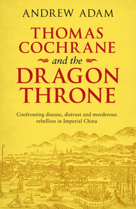 Thomas Cochrane and the Dragon Throne Confronting Disease Distrust and Murderous Rebellion in Imperial China