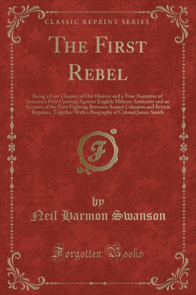 The First Rebel Being a Lost Chapter of Our History and a True Narrative of Americas First Uprising Against English Military Authority and an Account of the First Fighting Between Armed Colonists and British Regulars Together With a Biograp
