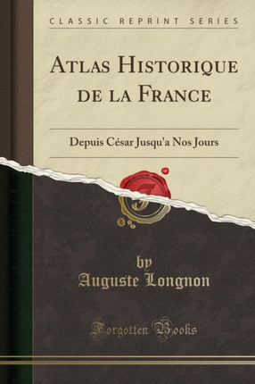 Atlas Historique de la France Depuis César Jusqua Nos Jours Classic Reprint