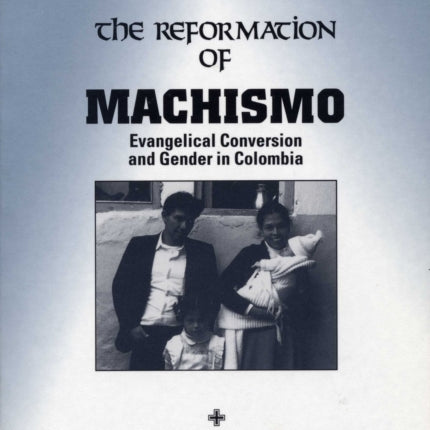 The Reformation of Machismo: Evangelical Conversion and Gender in Colombia