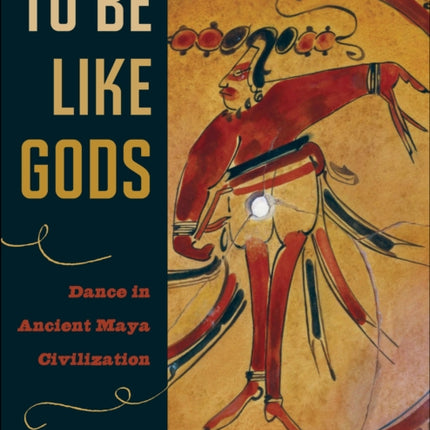 To Be Like Gods: Dance in Ancient Maya Civilization