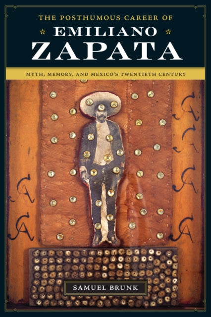 The Posthumous Career of Emiliano Zapata: Myth, Memory, and Mexico's Twentieth Century