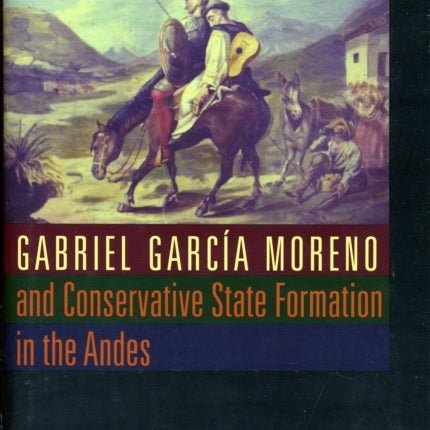 Gabriel Garcia Moreno and Conservative State Formation in the Andes