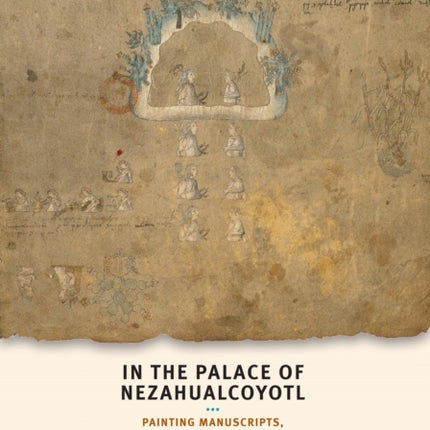 In the Palace of Nezahualcoyotl: Painting Manuscripts, Writing the Pre-Hispanic Past in Early Colonial Period Tetzcoco, Mexico