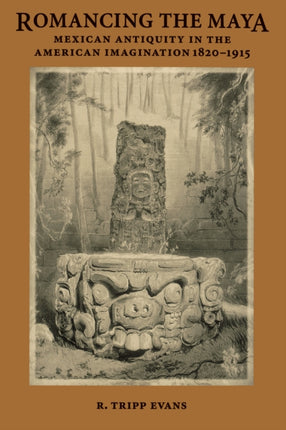 Romancing the Maya: Mexican Antiquity in the American Imagination, 1820-1915