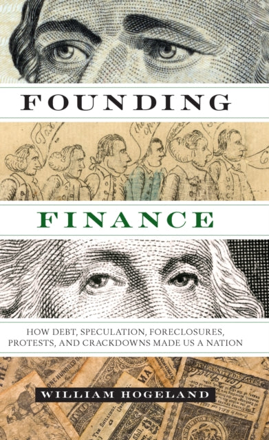 Founding Finance  How Debt Speculation Foreclosures Protests and Crackdowns Made Us a Nation