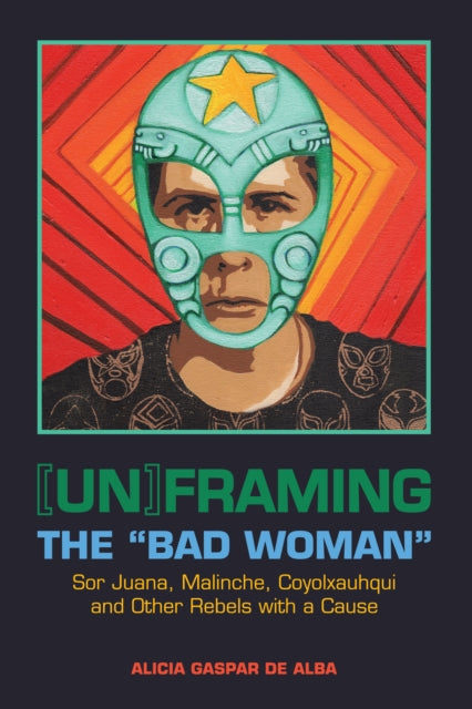 [Un]framing the "Bad Woman": Sor Juana, Malinche, Coyolxauhqui, and Other Rebels with a Cause