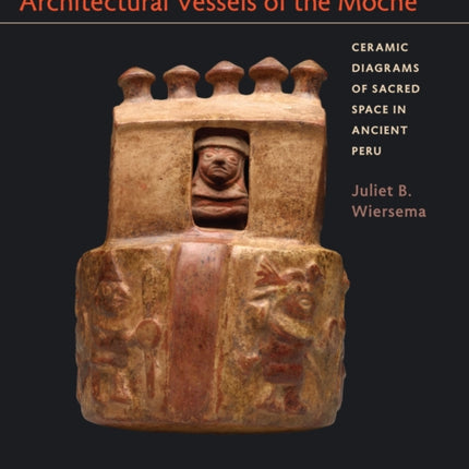 Architectural Vessels of the Moche: Ceramic Diagrams of Sacred Space in Ancient Peru