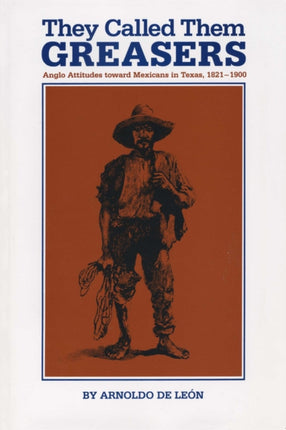 They Called Them Greasers: Anglo Attitudes toward Mexicans in Texas, 1821–1900