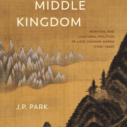 A New Middle Kingdom: Painting and Cultural Politics in Late Chosŏn Korea (1700–1850)