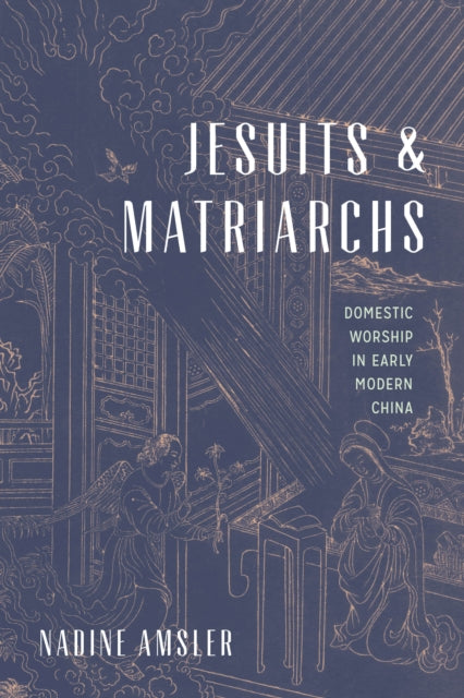 Jesuits and Matriarchs: Domestic Worship in Early Modern China