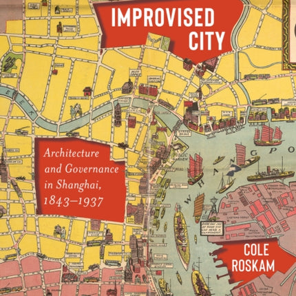 Improvised City: Architecture and Governance in Shanghai, 1843-1937