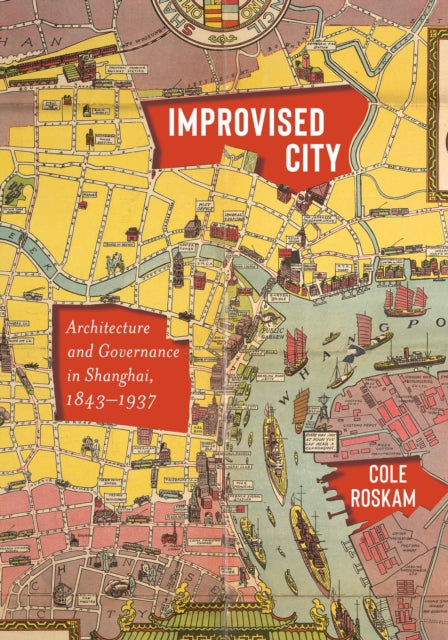 Improvised City: Architecture and Governance in Shanghai, 1843-1937