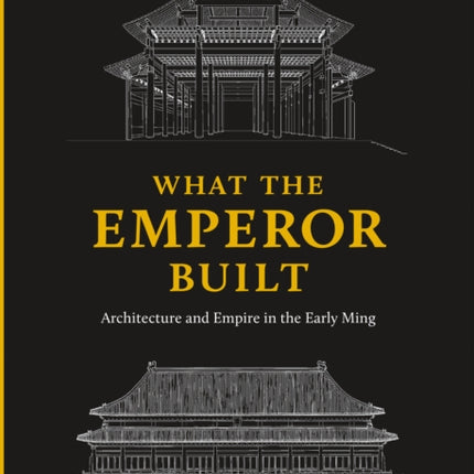 What the Emperor Built: Architecture and Empire in the Early Ming