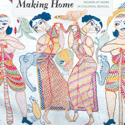 Making Kantha, Making Home: Women at Work in Colonial Bengal